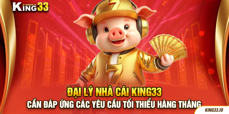 Đại lý nhà cái King33 cần đáp ứng những yêu cầu tối thiểu hàng tháng