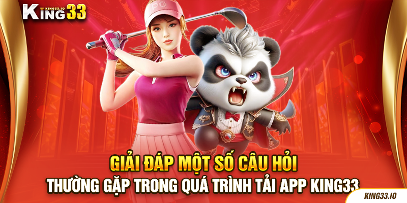Giải đáp một số nghi vấn thường gặp trong quá trình tải app King33