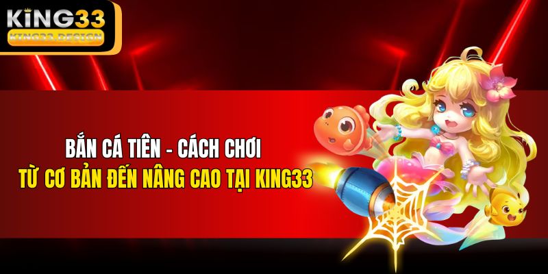 Bắn Cá Tiên – Cách Chơi Từ Cơ Bản Đến Nâng Cao Tại KING33
